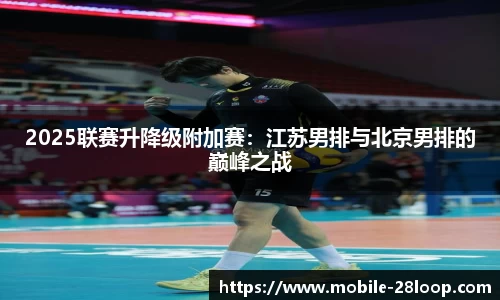 2025联赛升降级附加赛：江苏男排与北京男排的巅峰之战